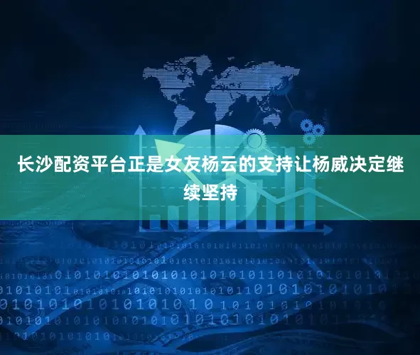 长沙配资平台正是女友杨云的支持让杨威决定继续坚持