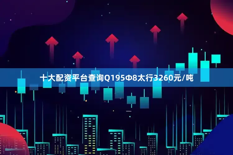 十大配资平台查询Q195Φ8太行3260元/吨