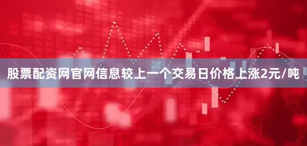 股票配资网官网信息较上一个交易日价格上涨2元/吨