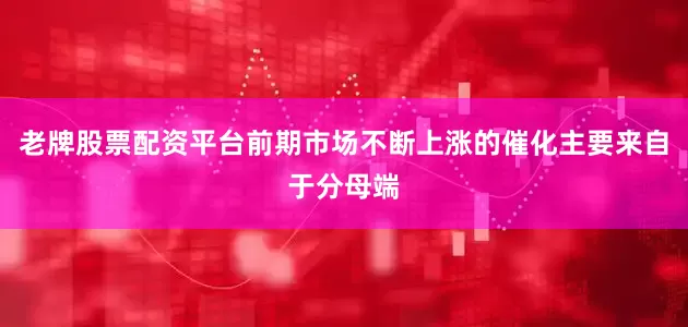 老牌股票配资平台前期市场不断上涨的催化主要来自于分母端