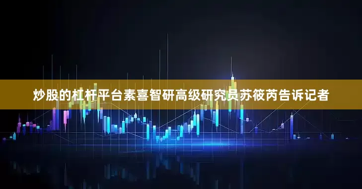炒股的杠杆平台　　素喜智研高级研究员苏筱芮告诉记者