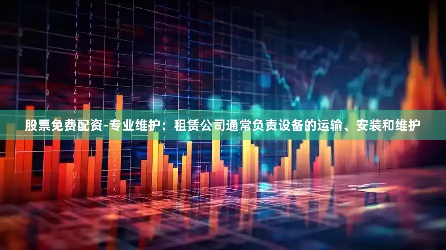 股票免费配资-专业维护：租赁公司通常负责设备的运输、安装和维护