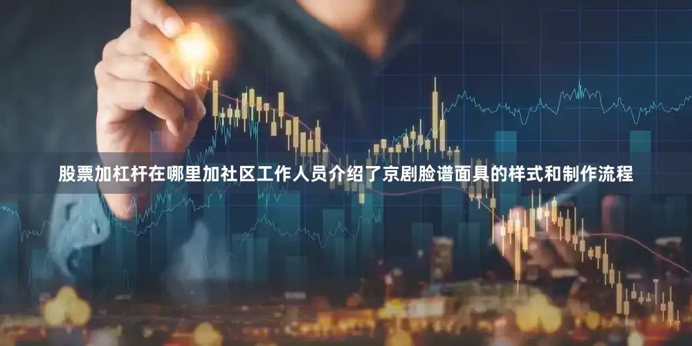 股票加杠杆在哪里加社区工作人员介绍了京剧脸谱面具的样式和制作流程