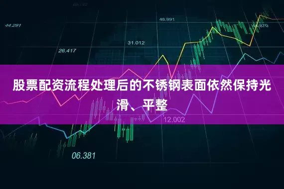 股票配资流程处理后的不锈钢表面依然保持光滑、平整