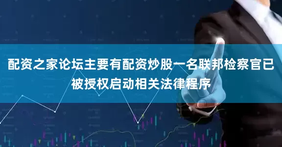 配资之家论坛主要有配资炒股一名联邦检察官已被授权启动相关法律程序