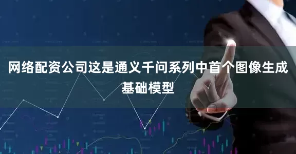 网络配资公司这是通义千问系列中首个图像生成基础模型