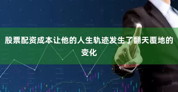 股票配资成本让他的人生轨迹发生了翻天覆地的变化