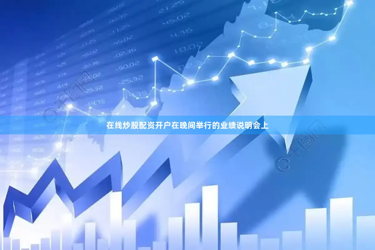 在线炒股配资开户在晚间举行的业绩说明会上