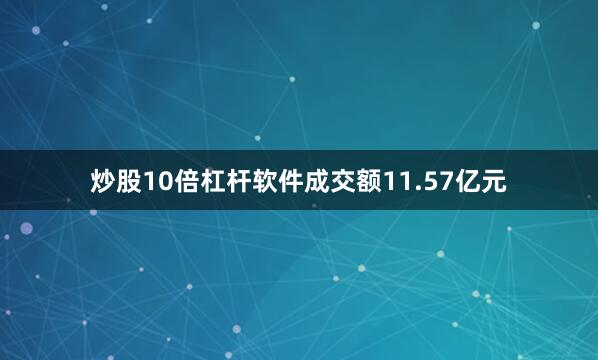 炒股10倍杠杆软件成交额11.57亿元