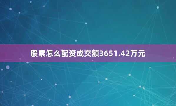 股票怎么配资成交额3651.42万元
