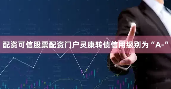 配资可信股票配资门户灵康转债信用级别为“A-”