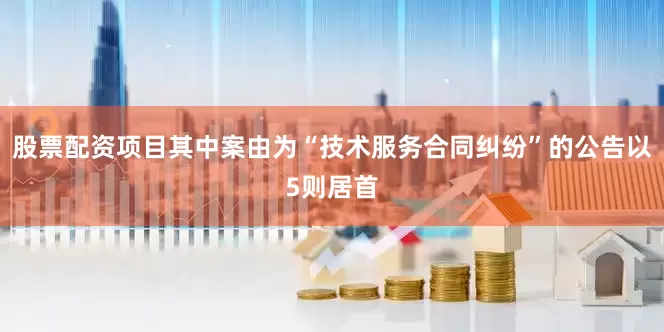 股票配资项目其中案由为“技术服务合同纠纷”的公告以5则居首