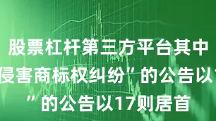 股票杠杆第三方平台其中案由为“侵害商标权纠纷”的公告以17则居首