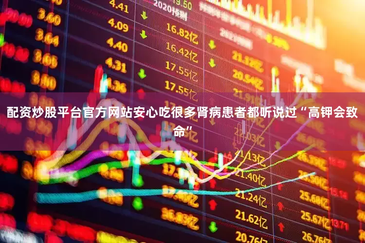 配资炒股平台官方网站安心吃很多肾病患者都听说过“高钾会致命”