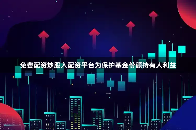 免费配资炒股入配资平台为保护基金份额持有人利益