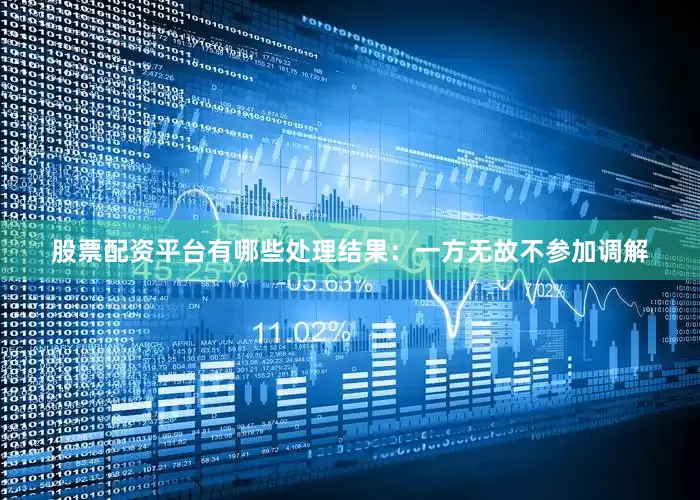 股票配资平台有哪些处理结果：一方无故不参加调解