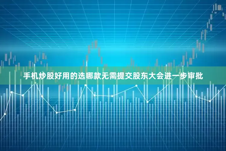 手机炒股好用的选哪款无需提交股东大会进一步审批