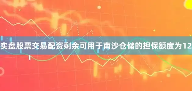 实盘股票交易配资剩余可用于南沙仓储的担保额度为12