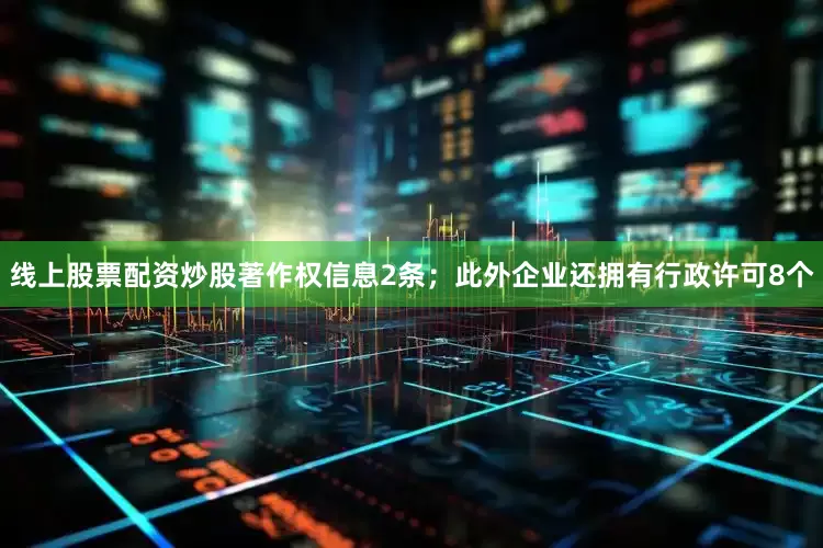 线上股票配资炒股著作权信息2条；此外企业还拥有行政许可8个