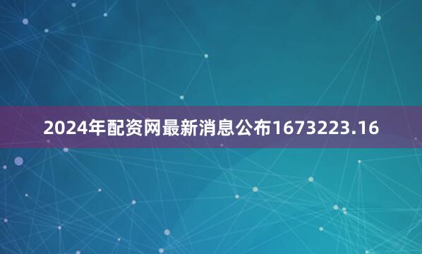 2024年配资网最新消息公布1673223.16