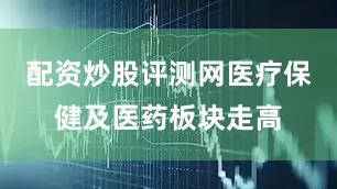 配资炒股评测网医疗保健及医药板块走高