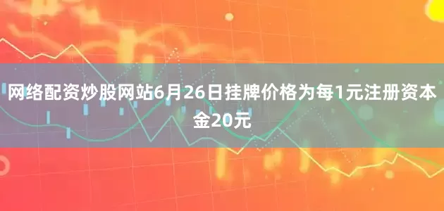 网络配资炒股网站6月26日挂牌价格为每1元注册资本金20元