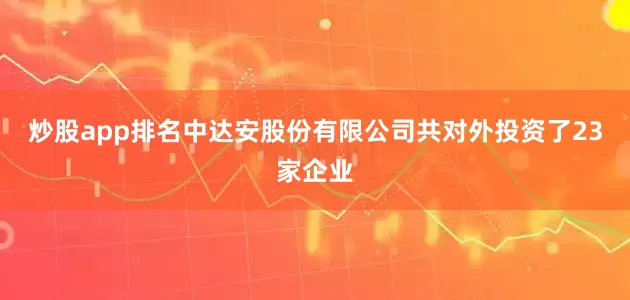 炒股app排名中达安股份有限公司共对外投资了23家企业