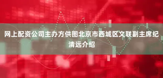 网上配资公司主办方供图北京市西城区文联副主席纪清远介绍