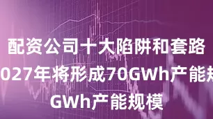 配资公司十大陷阱和套路到2027年将形成70GWh产能规模