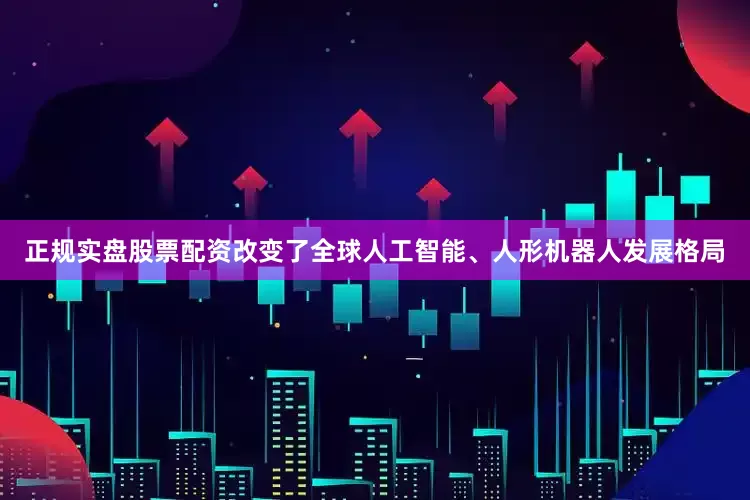 正规实盘股票配资改变了全球人工智能、人形机器人发展格局