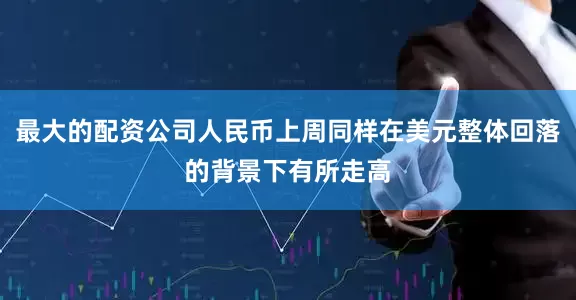 最大的配资公司人民币上周同样在美元整体回落的背景下有所走高