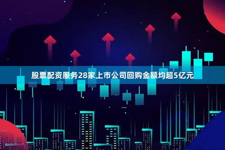 股票配资服务28家上市公司回购金额均超5亿元