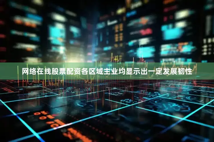网络在线股票配资各区域主业均显示出一定发展韧性