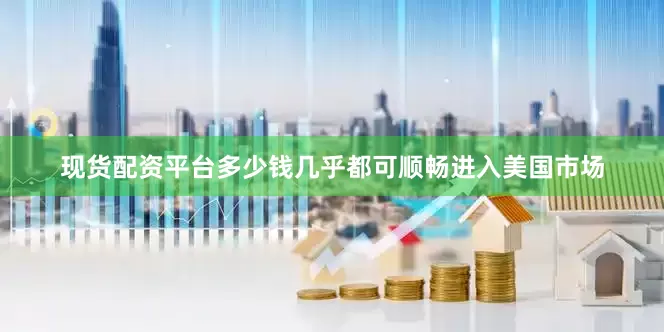 现货配资平台多少钱几乎都可顺畅进入美国市场