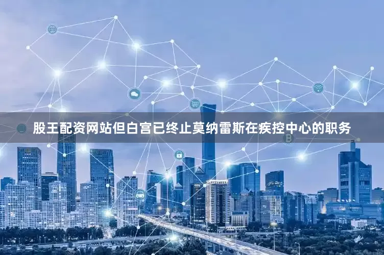 股王配资网站但白宫已终止莫纳雷斯在疾控中心的职务