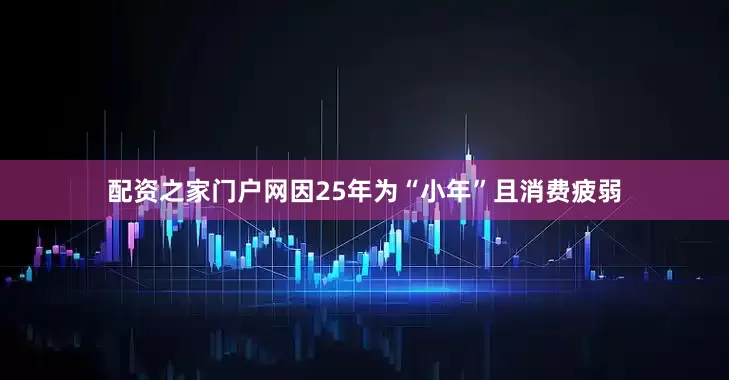 配资之家门户网因25年为“小年”且消费疲弱