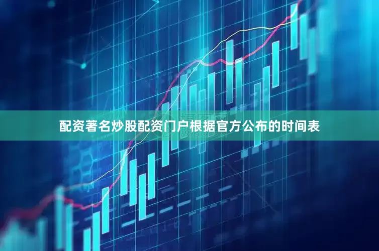 配资著名炒股配资门户根据官方公布的时间表