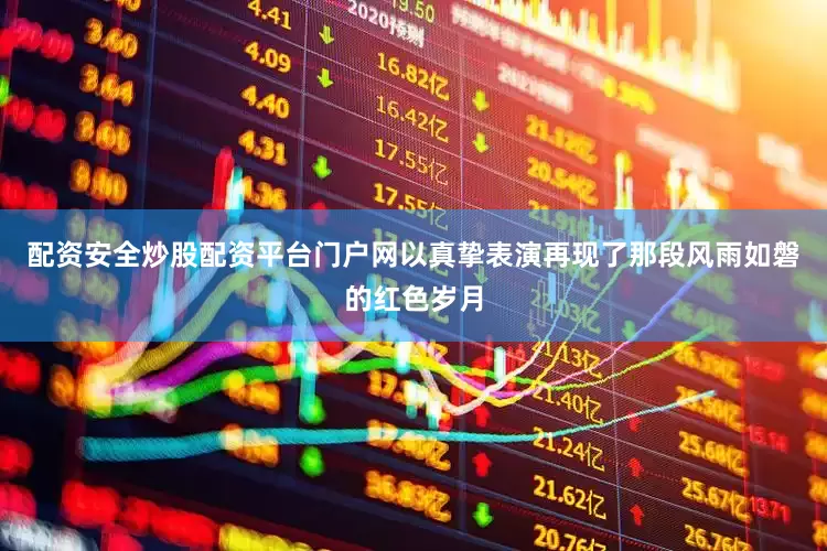 配资安全炒股配资平台门户网以真挚表演再现了那段风雨如磐的红色岁月