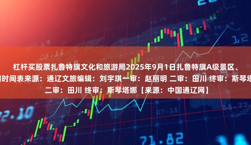 杠杆买股票扎鲁特旗文化和旅游局2025年9月1日扎鲁特旗A级景区、自驾车露营地季节性关闭时间表来源：通辽文旅编辑：刘宇琪一审：赵丽明 二审：田川 终审：斯琴塔娜【来源：中国通辽网】