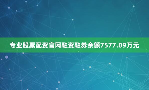 专业股票配资官网融资融券余额7577.09万元