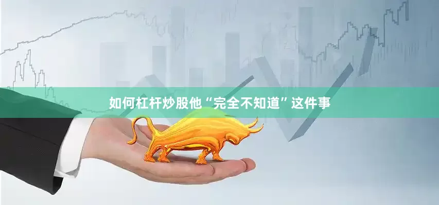 如何杠杆炒股他“完全不知道”这件事