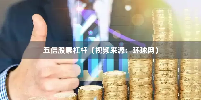 五倍股票杠杆（视频来源：环球网）