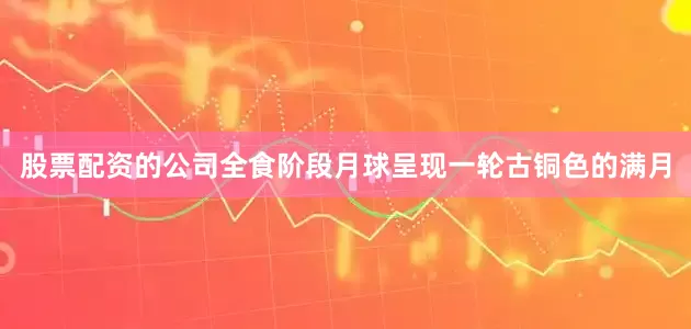 股票配资的公司全食阶段月球呈现一轮古铜色的满月