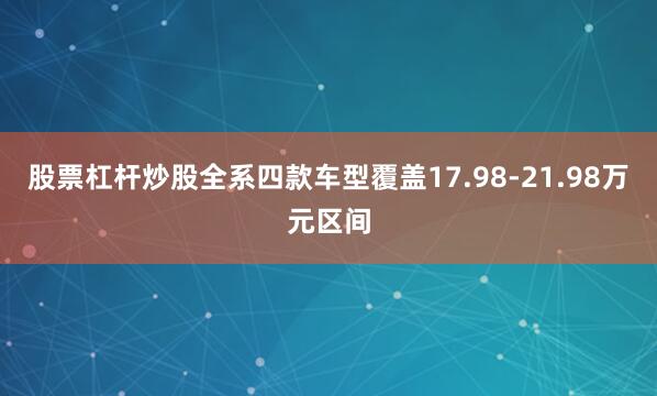 股票杠杆炒股全系四款车型覆盖17.98-21.98万元区间