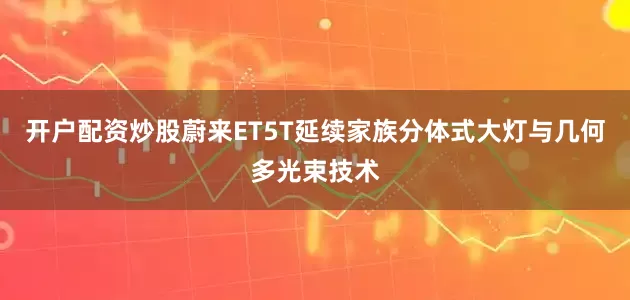 开户配资炒股蔚来ET5T延续家族分体式大灯与几何多光束技术