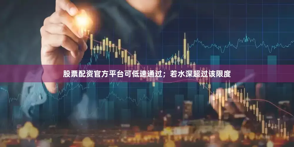 股票配资官方平台可低速通过；若水深超过该限度