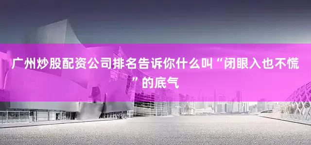 广州炒股配资公司排名告诉你什么叫“闭眼入也不慌”的底气