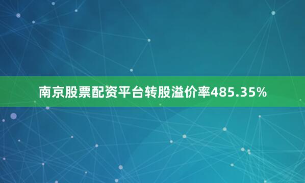 南京股票配资平台转股溢价率485.35%