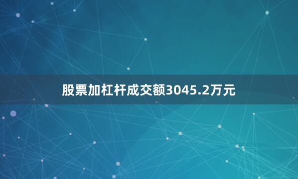 股票加杠杆成交额3045.2万元