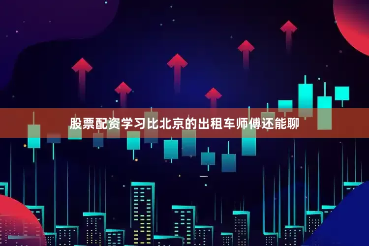 股票配资学习比北京的出租车师傅还能聊